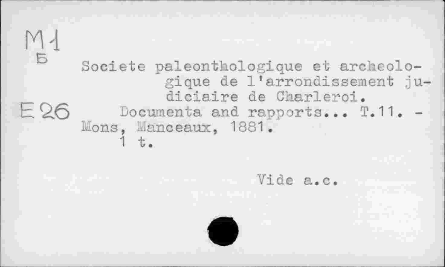 ﻿Société paleonthologique et archéologique de l’arrondissement ju diciaire de Charleroi.
Documenta and rapports... T.11. -Mons, iîanceaux, 1881.
1 t.
Vide a.c.